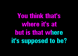 You think that's
where it's at

but is that where
it's supposed to he?