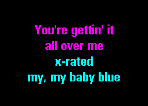You're gettin' it
all over me

x-rated
my, my baby blue