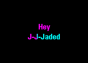 Hey
J-J-Jaded