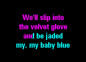 We'll slip into
the velvet glove

and be jaded
my, my baby blue