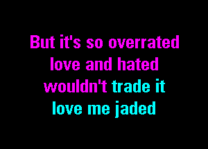 But it's so overrated
love and hated

wouldn't trade it
love me iaded