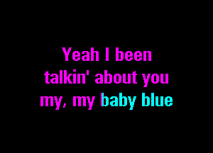 Yeah I been

talkin' about you
my. my baby blue