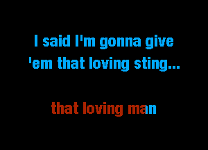I said I'm gonna give
'em that loving sting...

that loving man