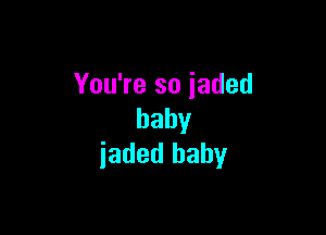 You're so jaded

baby
jaded baby