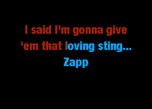 I said I'm gonna give
'em that loving sting...

Zapp