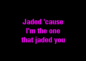 Jaded'cause

I'm the one
that iaded you