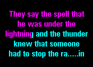 They say the spell that
he was under the
lightning and the thunder
knew that someone
had to stop the ra ..... in