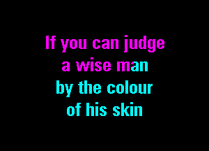 If you can judge
a wise man

by the colour
of his skin