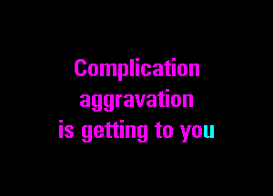 Complication

aggravation
is getting to you