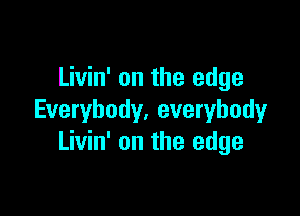 Livin' on the edge

Everybody. everybody
Livin' on the edge