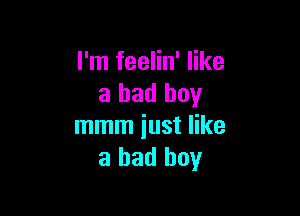 I'm feelin' like
a bad boy

mmm just like
a bad boy