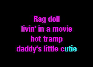 Rag doll
livin' in a movie

hot tramp
daddy's little cutie