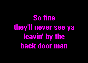 80 fine
they'll never see ya

Ieavin' by the
back door man