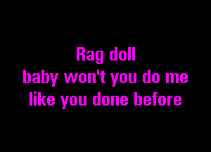 Rag doll

baby won't you do me
like you done before