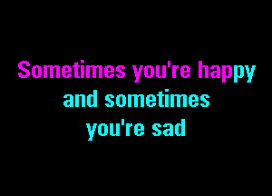 Sometimes you're happy

and sometimes
you're sad