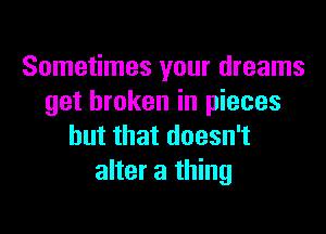 Sometimes your dreams
get broken in pieces

but that doesn't
alter a thing