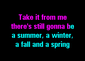 Take it from me
there's still gonna be

a summer, a winter.
a fall and a spring