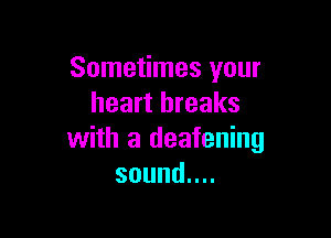 Sometimes your
heart breaks

with a deafening
sounduu