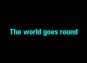 The world goes round
