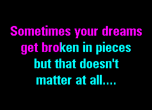 Sometimes your dreams
get broken in pieces

but that doesn't
matter at all....