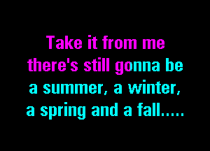 Take it from me
there's still gonna be
a summer, a winter.
a spring and a fall .....