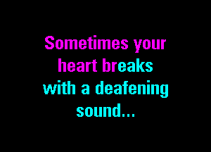 Sometimes your
heart breaks

with a deafening
sound.