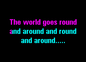The world goes round

and around and round
and around .....