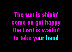 The sun is shinin'
come on get happy

the Lord is waitin'
to take your hand