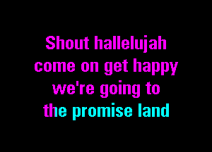 Shout halleluiah
come on get happy

we're going to
the promise land