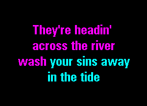They're headin'
across the river

wash your sins away
in the tide