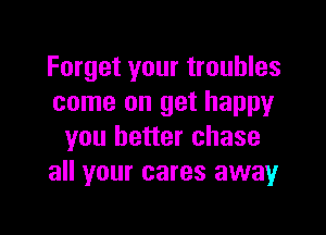 Forget your troubles
come on get happy

you better chase
all your cares awayr