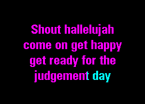 Shout halleluiah
come on get happy

get ready for the
judgement day