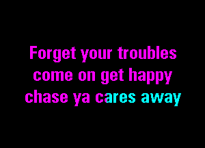 Forget your troubles

come on get happy
chase ya cares away