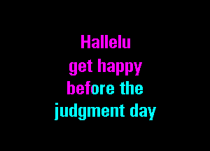 Hallelu
gethappv

before the
judgment day
