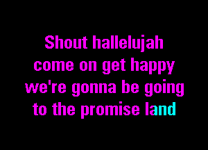 Shout halleluiah
come on get happy

we're gonna be going
to the promise land