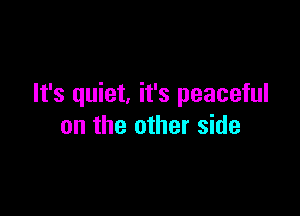 It's quiet, it's peaceful

on the other side