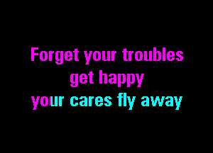 Forget your troubles

gethappv
your cares fly awayr
