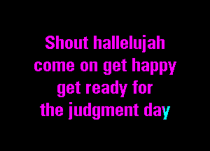 Shout halleluiah
come on get happy

get ready for
the judgment day