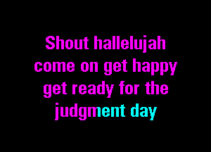 Shout halleluiah
come on get happy

get ready for the
judgment day