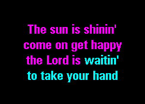 The sun is shinin'
come on get happy

the Lord is waitin'
to take your hand