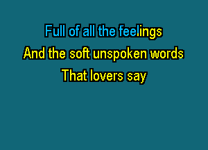 Full of all the feelings
And the soft unspoken words

That lovers say