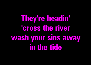 They're headin'
'cross the river

wash your sins away
in the tide