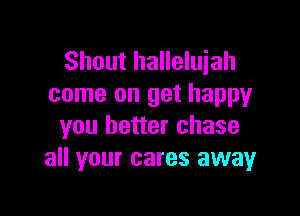Shout halleluiah
come on get happy

you better chase
all your cares awayr