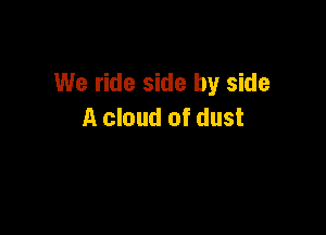 We ride side by side

A cloud of dust