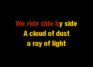We ride side by side

A cloud of dust
a ray of light