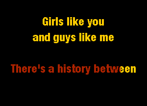 Girls like you
and guys like me

There's a history between