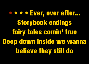 o o o 0 Ever, ever after...
Storybook endings
fairy tales comin' true
Deep down inside we wanna
believe they still do