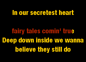 In our secretest heart

fairy tales comin' true
Deep down inside we wanna
believe they still do