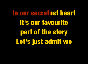 In our secretest heart
it's our favourite

part of the story
Let's iust admit we