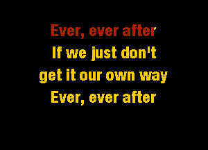 Ever, ever after
If we just don't

get it our own way
Ever, ever after